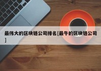 最伟大的区块链公司排名[最牛的区块链公司]