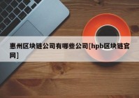 惠州区块链公司有哪些公司[hpb区块链官网]