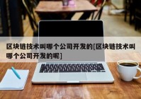 区块链技术叫哪个公司开发的[区块链技术叫哪个公司开发的呢]