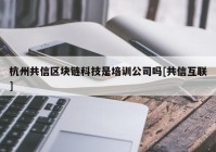 杭州共信区块链科技是培训公司吗[共信互联]