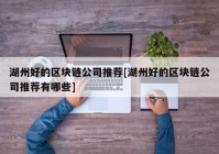 湖州好的区块链公司推荐[湖州好的区块链公司推荐有哪些]