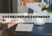 北京区块链公司是外企吗[北京区块链系统开发]