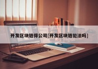 开发区块链得公司[开发区块链犯法吗]