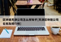 区块链天津公司怎么样知乎[天津区块链公司名称及排行榜]