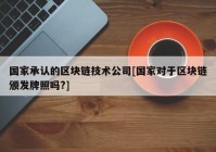 国家承认的区块链技术公司[国家对于区块链颁发牌照吗?]