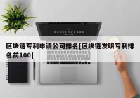 区块链专利申请公司排名[区块链发明专利排名前100]