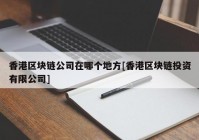 香港区块链公司在哪个地方[香港区块链投资有限公司]