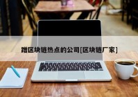 蹭区块链热点的公司[区块链厂家]