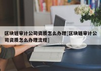 区块链审计公司资质怎么办理[区块链审计公司资质怎么办理流程]