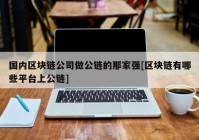 国内区块链公司做公链的那家强[区块链有哪些平台上公链]