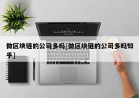 做区块链的公司多吗[做区块链的公司多吗知乎]