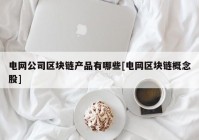 电网公司区块链产品有哪些[电网区块链概念股]