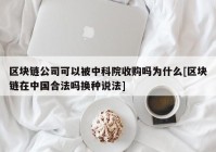 区块链公司可以被中科院收购吗为什么[区块链在中国合法吗换种说法]