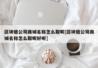 区块链公司商城名称怎么取呢[区块链公司商城名称怎么取呢好听]