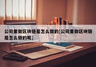 公司里做区块链是怎么做的[公司里做区块链是怎么做的呢]