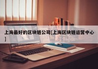 上海最好的区块链公司[上海区块链运营中心]