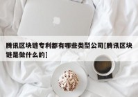 腾讯区块链专利都有哪些类型公司[腾讯区块链是做什么的]