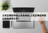 江苏正规区块链公司有哪些[江苏正规区块链公司有哪些公司]