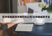 区块链底层技术源代码公司[区块链底层平台]