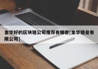 金华好的区块链公司推荐有哪些[金华链业有限公司]