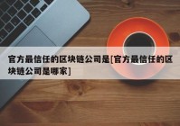 官方最信任的区块链公司是[官方最信任的区块链公司是哪家]