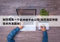 如何开发一个区块链平台公司[如何用区块链技术开发商城]