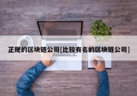 正规的区块链公司[比较有名的区块链公司]