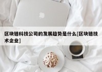 区块链科技公司的发展趋势是什么[区块链技术企业]